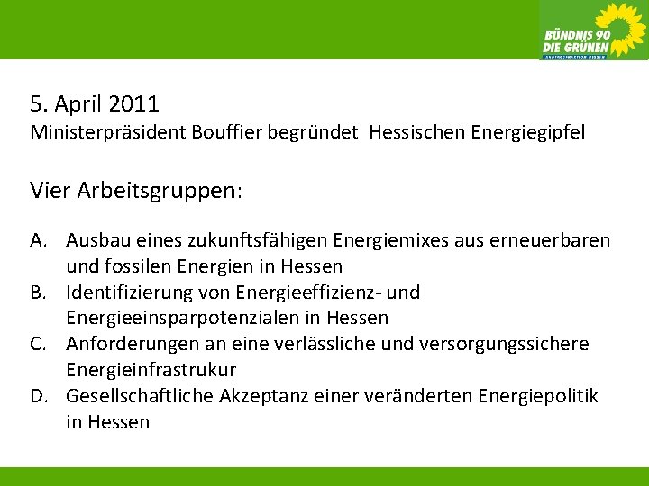 5. April 2011 Ministerpräsident Bouffier begründet Hessischen Energiegipfel Vier Arbeitsgruppen: A. Ausbau eines zukunftsfähigen