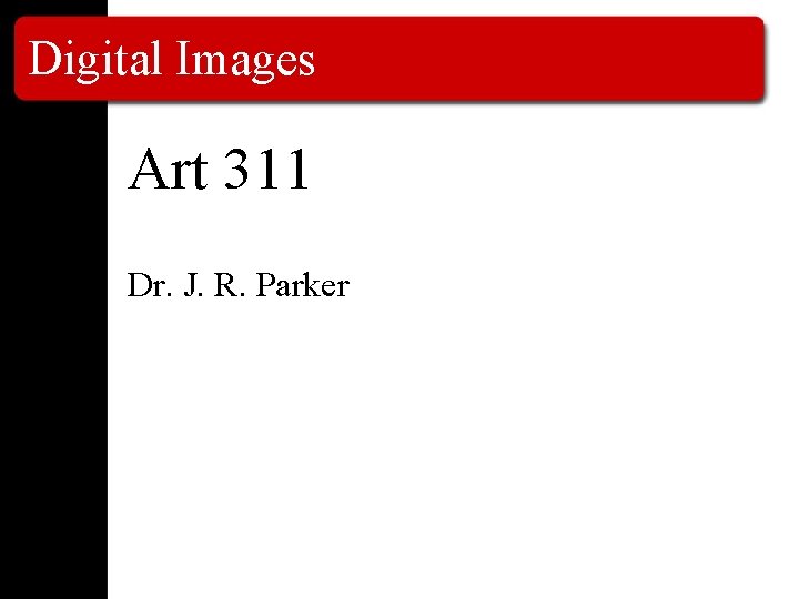 Digital Images Art 311 Dr. J. R. Parker 