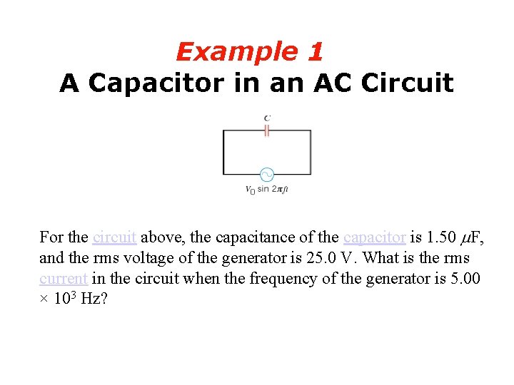 Example 1 A Capacitor in an AC Circuit For the circuit above, the capacitance