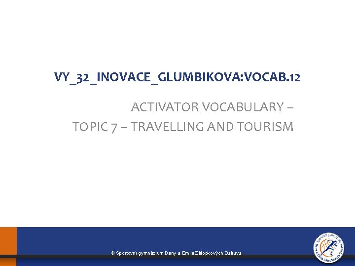VY_32_INOVACE_GLUMBIKOVA: VOCAB. 12 ACTIVATOR VOCABULARY – TOPIC 7 – TRAVELLING AND TOURISM © Sportovní