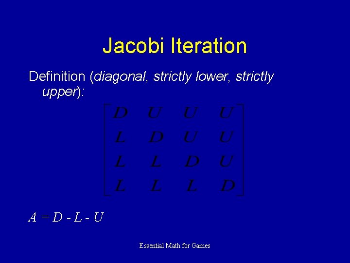 Jacobi Iteration Definition (diagonal, strictly lower, strictly upper): A=D-L-U Essential Math for Games 