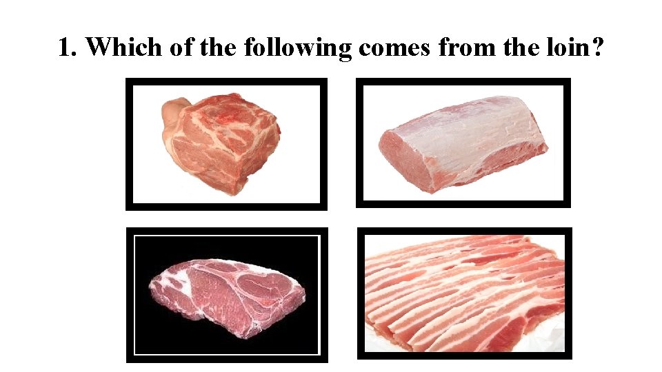 1. Which of the following comes from the loin? 1. Which of the following comes from the loin?