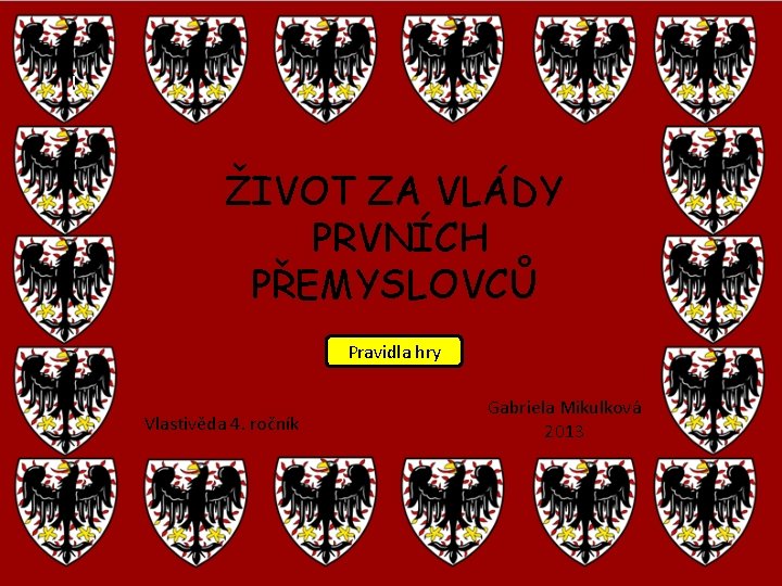 ŽIVOT ZA VLÁDY PRVNÍCH PŘEMYSLOVCŮ Pravidla hry Vlastivěda 4. ročník Gabriela Mikulková 2013 ŽIVOT ZA VLÁDY PRVNÍCH PŘEMYSLOVCŮ Pravidla hry Vlastivěda 4. ročník Gabriela Mikulková 2013