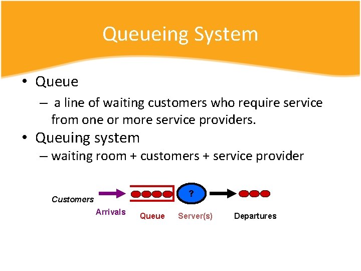 Queueing System • Queue – a line of waiting customers who require service from