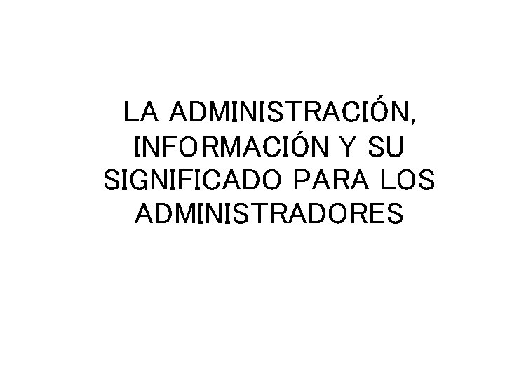 LA ADMINISTRACIÓN, INFORMACIÓN Y SU SIGNIFICADO PARA LOS ADMINISTRADORES 