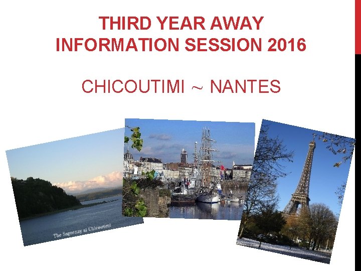 THIRD YEAR AWAY INFORMATION SESSION 2016 CHICOUTIMI ∼ NANTES 