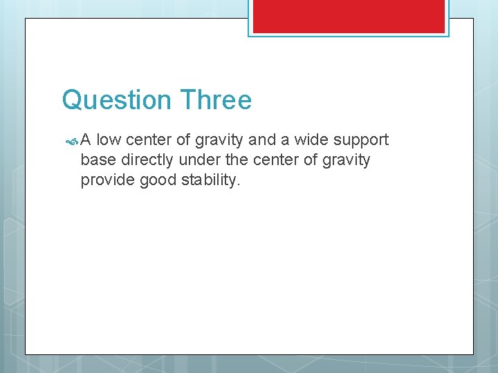 Question Three A low center of gravity and a wide support base directly under