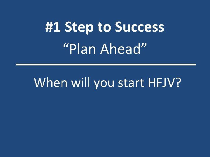 #1 Step to Success “Plan Ahead” When will you start HFJV? 
