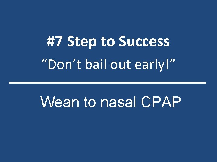 #7 Step to Success “Don’t bail out early!” Wean to nasal CPAP 