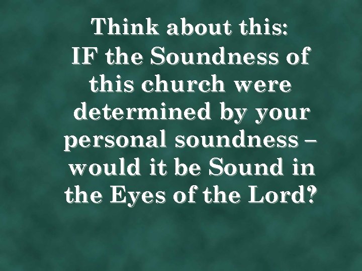 Think about this: IF the Soundness of this church were determined by your personal