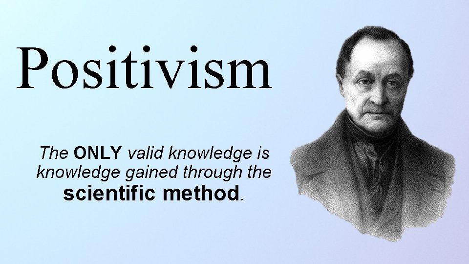 Positivism The ONLY valid knowledge is knowledge gained through the scientific method. 