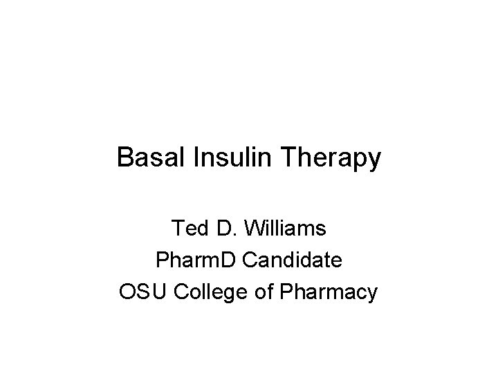 Basal Insulin Therapy Ted D. Williams Pharm. D Candidate OSU College of Pharmacy 