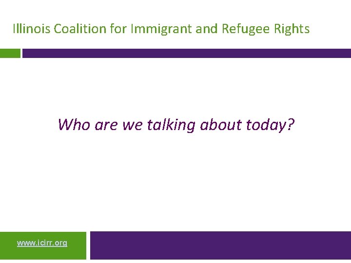 Illinois Coalition for Immigrant and Refugee Rights Who are we talking about today? www.