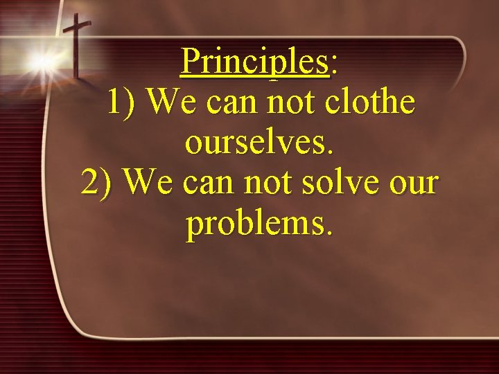 Principles: 1) We can not clothe ourselves. 2) We can not solve our problems.