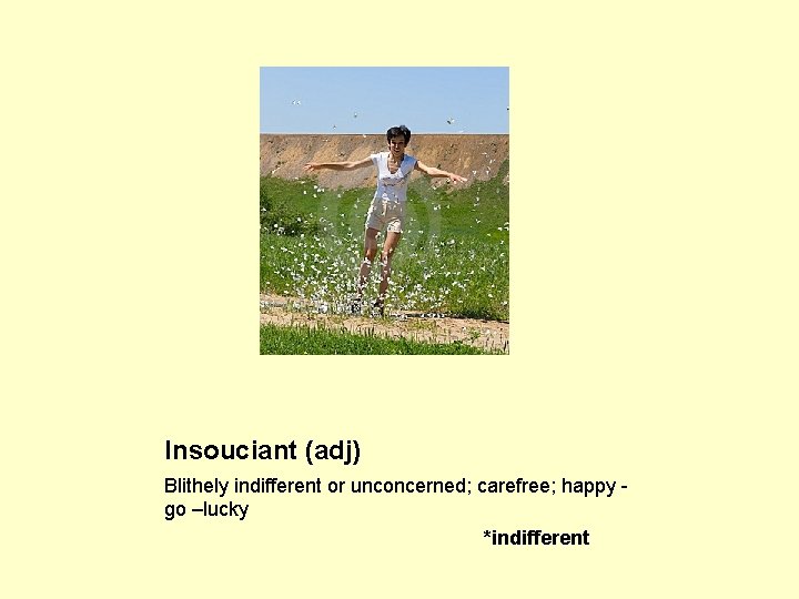 Insouciant (adj) Blithely indifferent or unconcerned; carefree; happy go –lucky *indifferent 