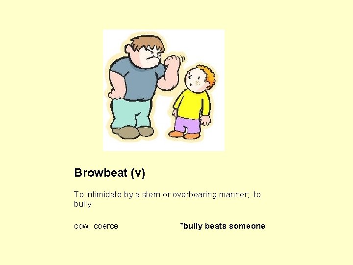 Browbeat (v) To intimidate by a stern or overbearing manner; to bully cow, coerce