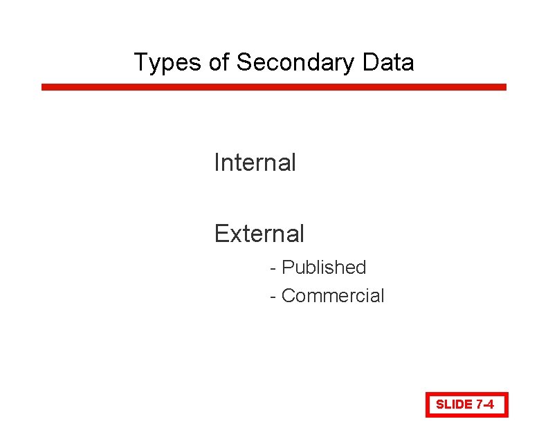 Types of Secondary Data Internal External - Published - Commercial SLIDE 7 -4 