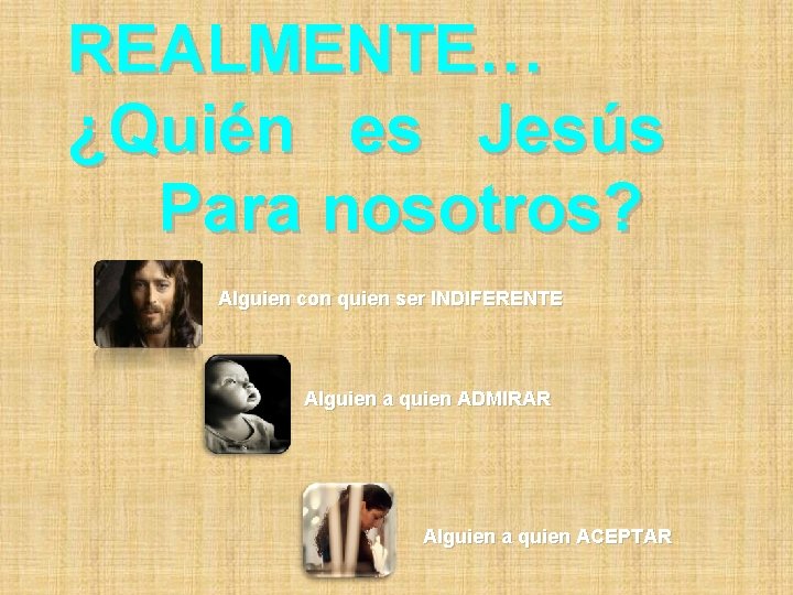 REALMENTE… ¿Quién es Jesús Para nosotros? Alguien con quien ser INDIFERENTE Alguien a quien