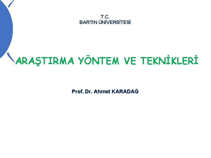 T. C. BARTIN ÜNİVERSİTESİ ARAŞTIRMA YÖNTEM VE TEKNİKLERİ Prof. Dr. Ahmet KARADAĞ 