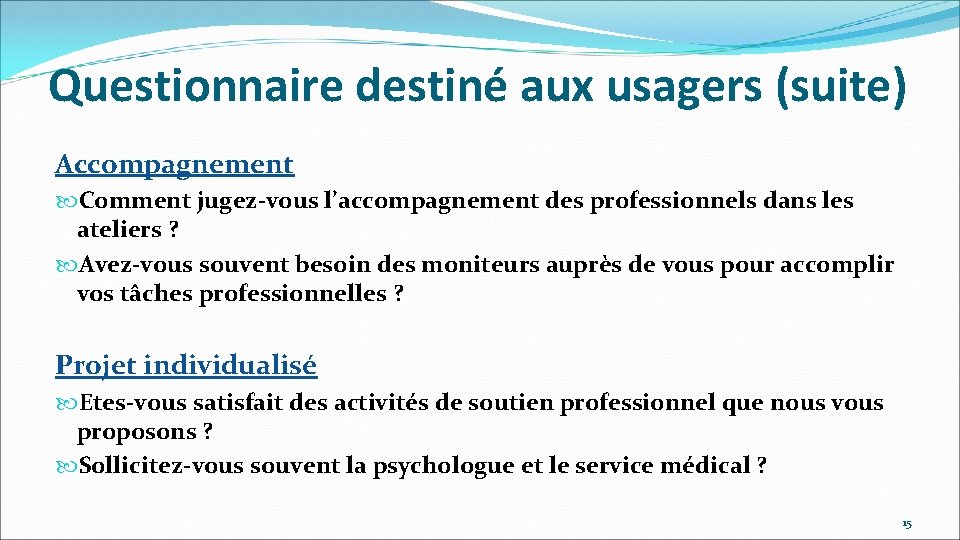 Questionnaire destiné aux usagers (suite) Accompagnement Comment jugez-vous l’accompagnement des professionnels dans les ateliers