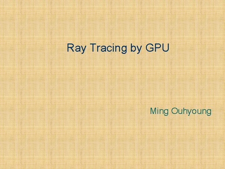 Ray Tracing by GPU Ming Ouhyoung 