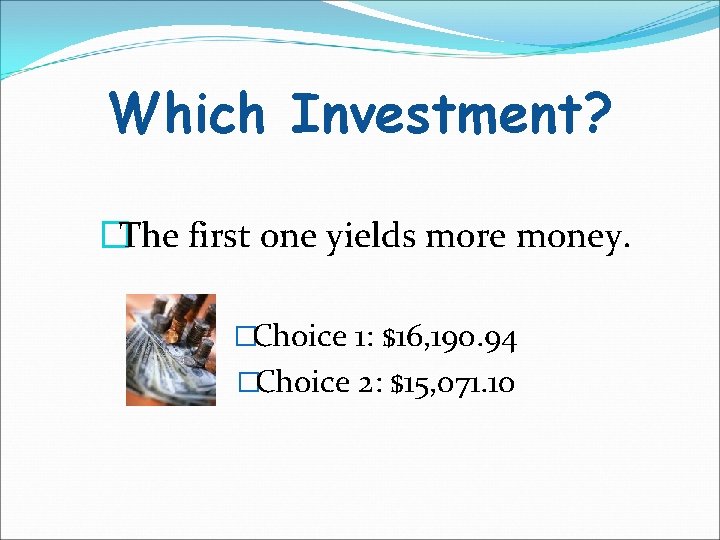 Which Investment? �The first one yields more money. �Choice 1: $16, 190. 94 �Choice