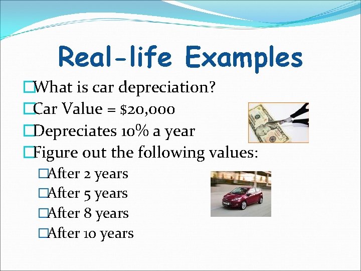 Real-life Examples �What is car depreciation? �Car Value = $20, 000 �Depreciates 10% a