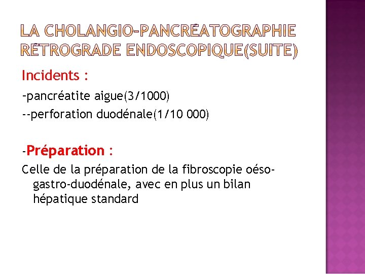 Incidents : -pancréatite aigue(3/1000) --perforation duodénale(1/10 000) -Préparation : Celle de la préparation de