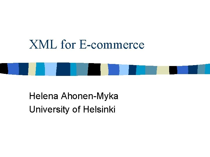 XML for E-commerce Helena Ahonen-Myka University of Helsinki 
