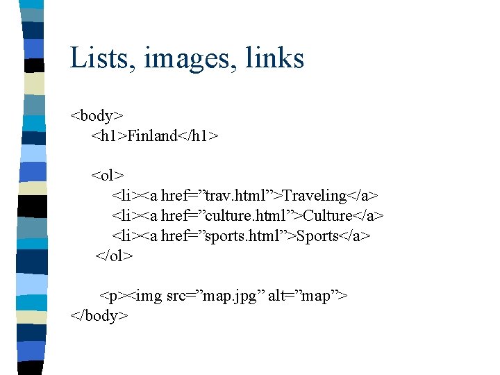 Lists, images, links <body> <h 1>Finland</h 1> <ol> <li><a href=”trav. html”>Traveling</a> <li><a href=”culture. html”>Culture</a>