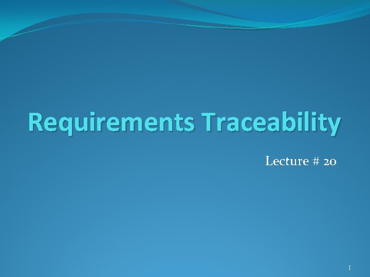 Requirements Traceability Lecture # 20 1 