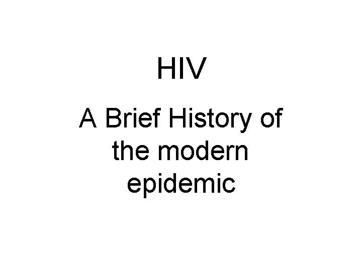 HIV A Brief History of the modern epidemic 