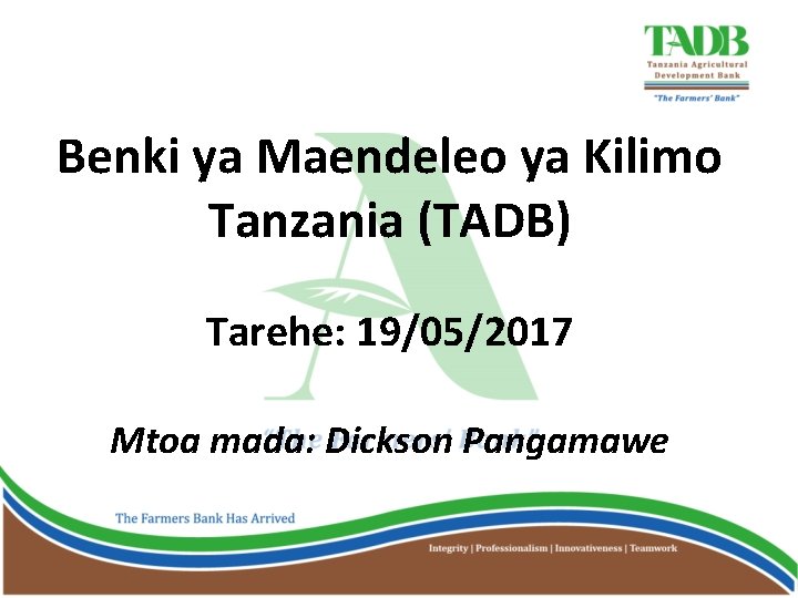 Benki ya Maendeleo ya Kilimo Tanzania (TADB) Tarehe: 19/05/2017 Mtoa mada: Dickson Pangamawe 
