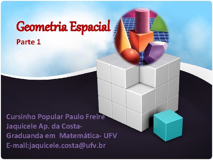 Geometria Espacial Parte 1 Cursinho Popular Paulo Freire Jaquicele Ap. da Costa. Graduanda em