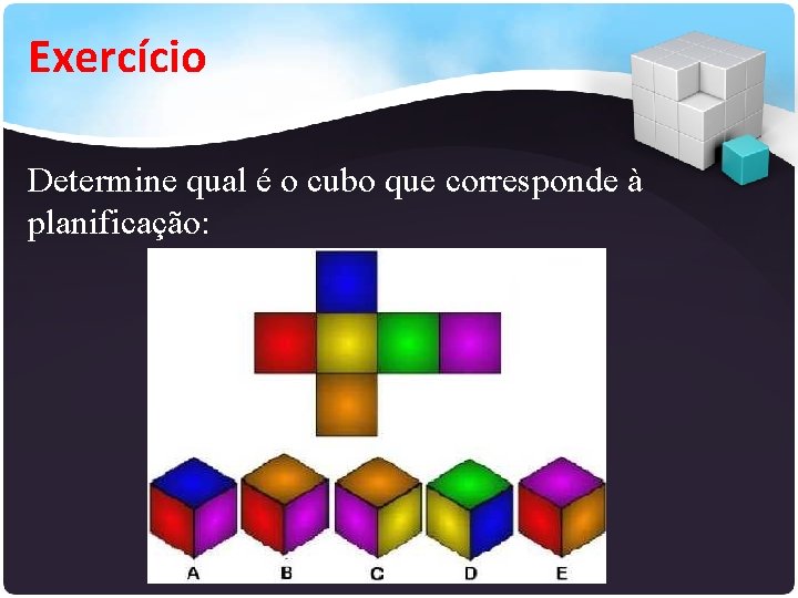 Exercício Determine qual é o cubo que corresponde à planificação: 