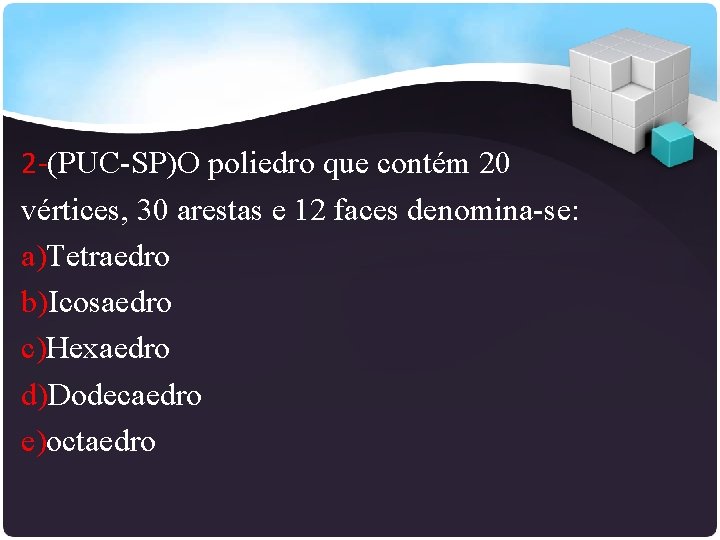 2 -(PUC-SP)O poliedro que contém 20 vértices, 30 arestas e 12 faces denomina-se: a)Tetraedro