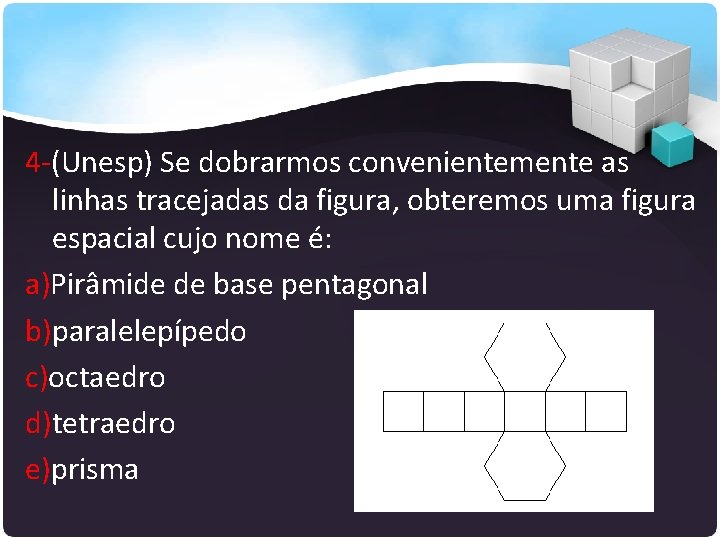 4 -(Unesp) Se dobrarmos convenientemente as linhas tracejadas da figura, obteremos uma figura espacial