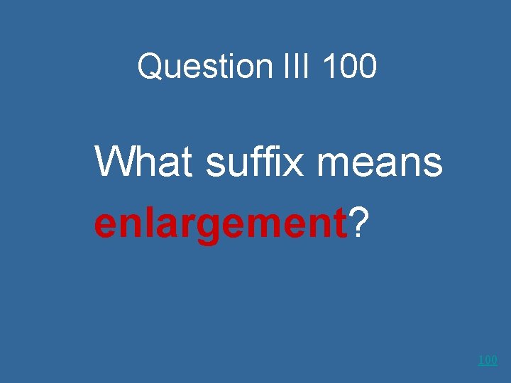 Question III 100 What suffix means enlargement? 100 