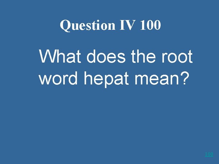 Question IV 100 What does the root word hepat mean? 100 