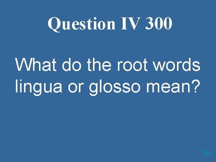 Question IV 300 What do the root words lingua or glosso mean? 300 