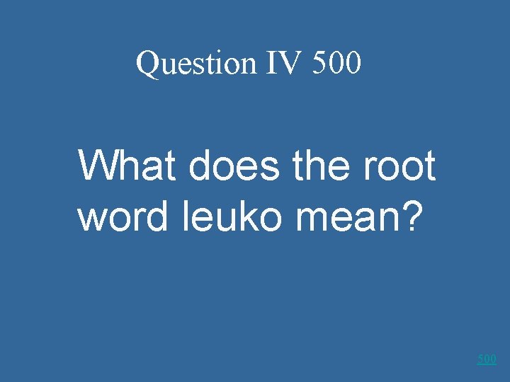 Question IV 500 What does the root word leuko mean? 500 