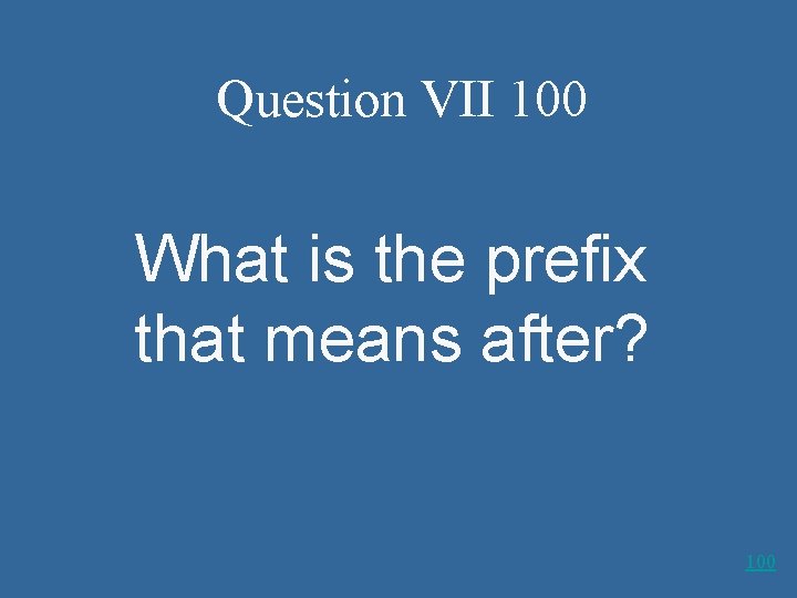 Question VII 100 What is the prefix that means after? 100 