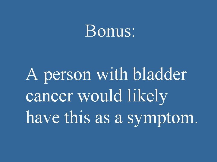 Bonus: A person with bladder cancer would likely have this as a symptom. 