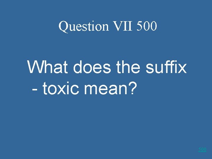 Question VII 500 What does the suffix - toxic mean? 500 