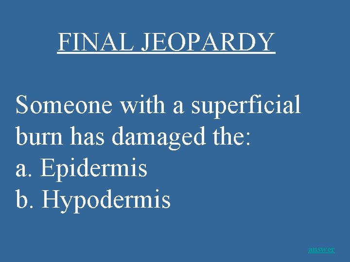 FINAL JEOPARDY Someone with a superficial burn has damaged the: a. Epidermis b. Hypodermis