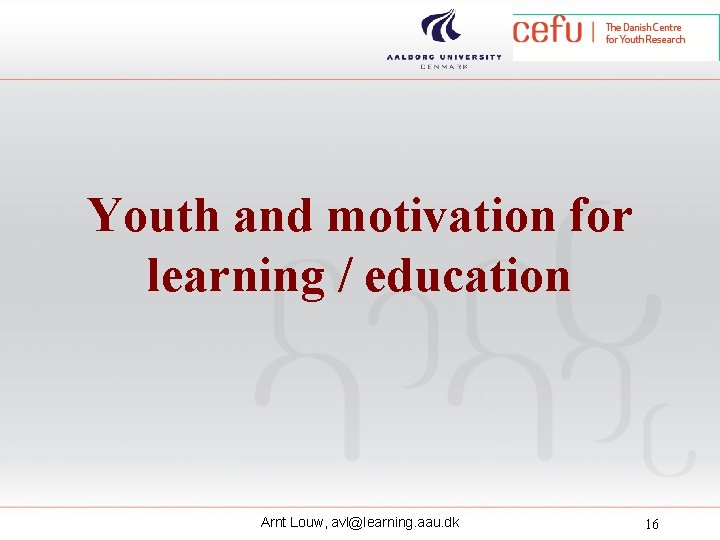 Youth and motivation for learning / education Arnt Louw, avl@learning. aau. dk 16 