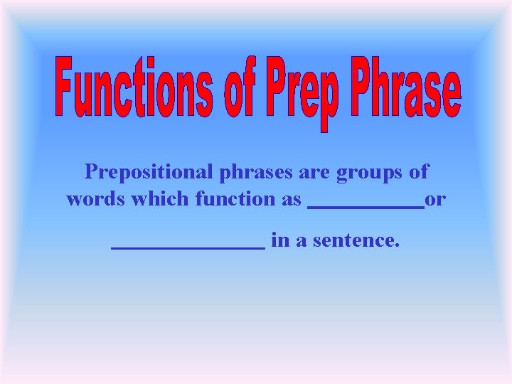 Prepositional phrases are groups of words which function as or in a sentence. 