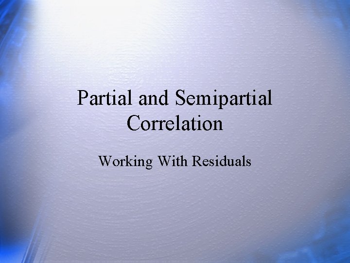 Partial and Semipartial Correlation Working With Residuals Partial and Semipartial Correlation Working With Residuals