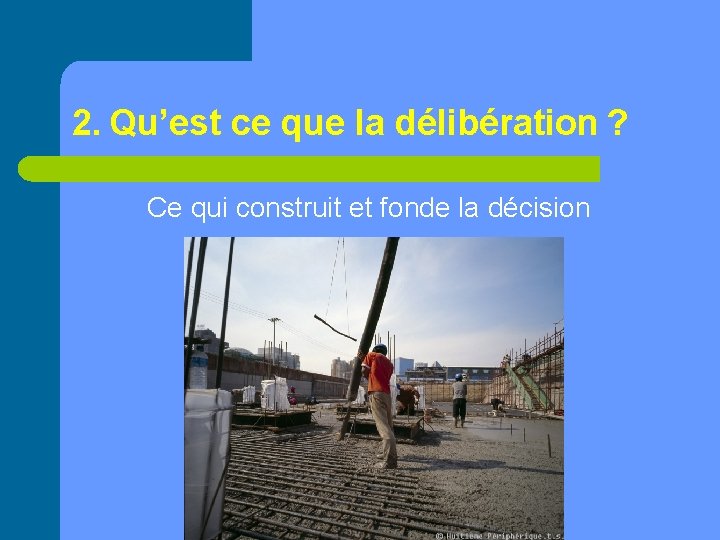 2. Qu’est ce que la délibération ? Ce qui construit et fonde la décision