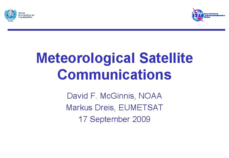 Meteorological Satellite Communications David F. Mc. Ginnis, NOAA Markus Dreis, EUMETSAT 17 September 2009